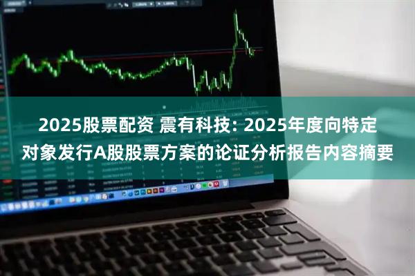 2025股票配资 震有科技: 2025年度向特定对象发行A股股票方案的论证分析报告内容摘要