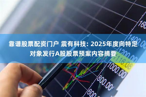 靠谱股票配资门户 震有科技: 2025年度向特定对象发行A股股票预案内容摘要