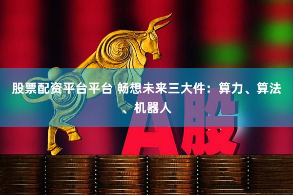 股票配资平台平台 畅想未来三大件：算力、算法、机器人