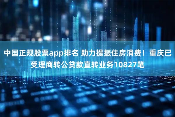 中国正规股票app排名 助力提振住房消费！重庆已受理商转公贷款直转业务10827笔