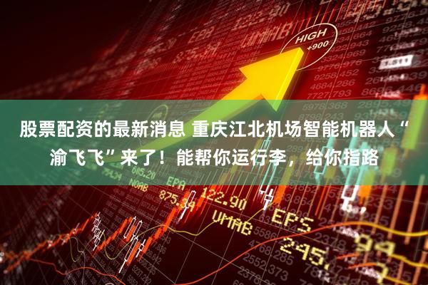 股票配资的最新消息 重庆江北机场智能机器人“渝飞飞”来了！能帮你运行李，给你指路