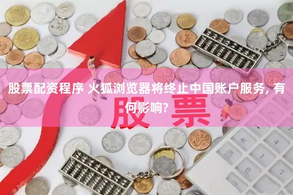 股票配资程序 火狐浏览器将终止中国账户服务, 有何影响?