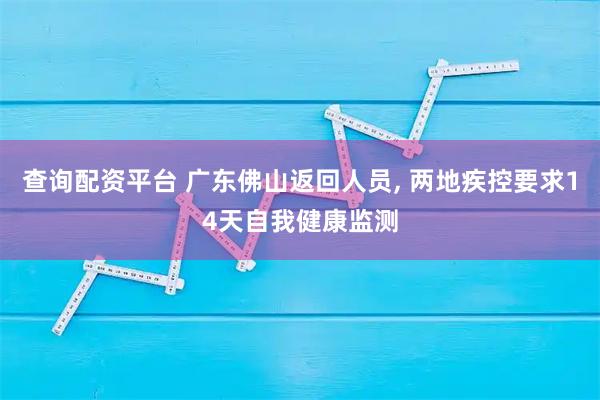 查询配资平台 广东佛山返回人员, 两地疾控要求14天自我健康监测