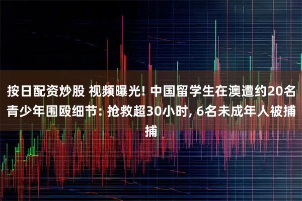 按日配资炒股 视频曝光! 中国留学生在澳遭约20名青少年围殴细节: 抢救超30小时, 6名未成年人被捕