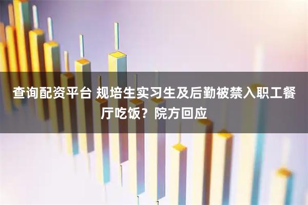 查询配资平台 规培生实习生及后勤被禁入职工餐厅吃饭？院方回应
