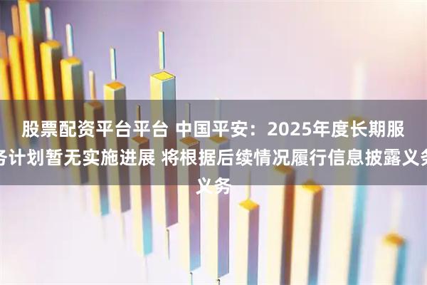 股票配资平台平台 中国平安：2025年度长期服务计划暂无实施进展 将根据后续情况履行信息披露义务