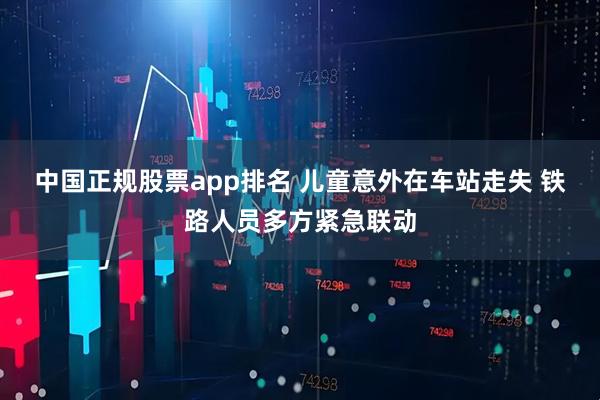 中国正规股票app排名 儿童意外在车站走失 铁路人员多方紧急联动