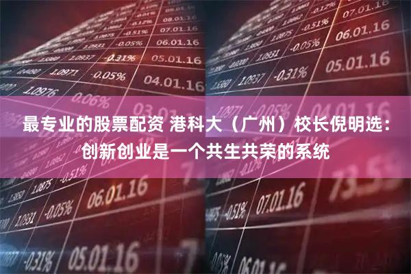 最专业的股票配资 港科大（广州）校长倪明选：创新创业是一个共生共荣的系统