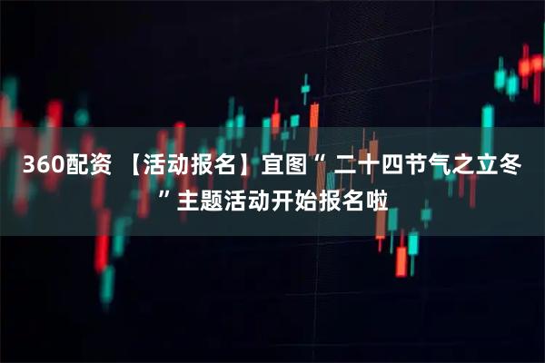 360配资 【活动报名】宜图“ 二十四节气之立冬”主题活动开始报名啦