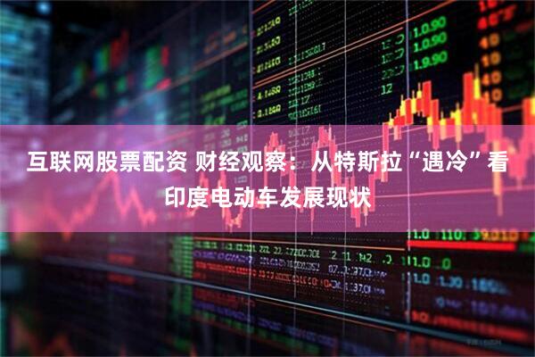 互联网股票配资 财经观察：从特斯拉“遇冷”看印度电动车发展现状
