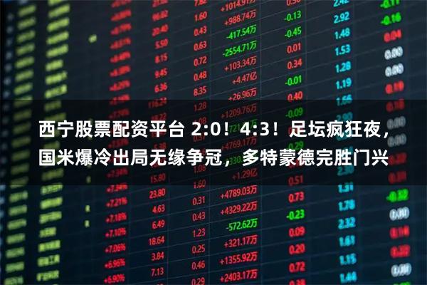 西宁股票配资平台 2:0！4:3！足坛疯狂夜，国米爆冷出局无缘争冠，多特蒙德完胜门兴