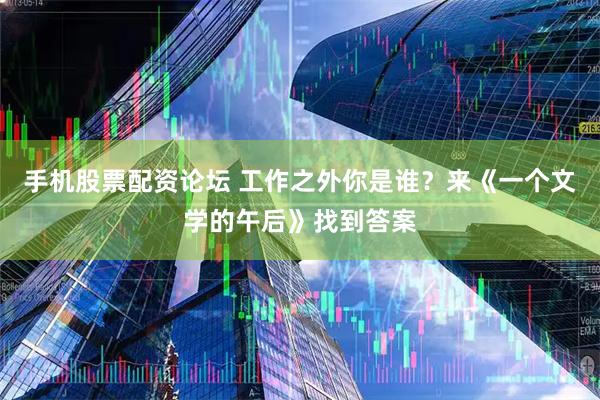 手机股票配资论坛 工作之外你是谁？来《一个文学的午后》找到答案